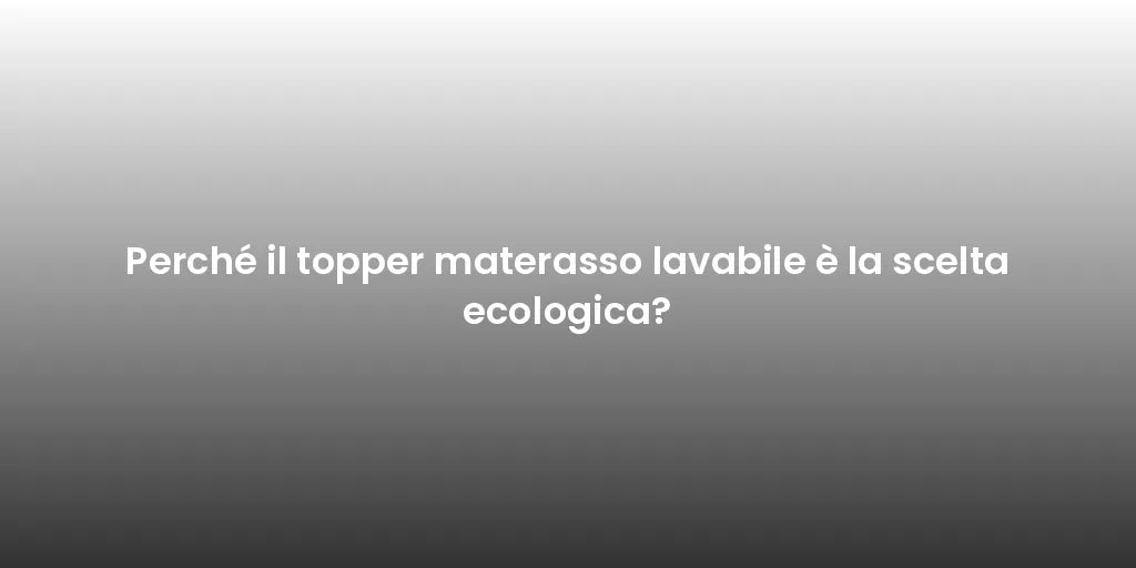 Perché il topper materasso lavabile è la scelta ecologica?