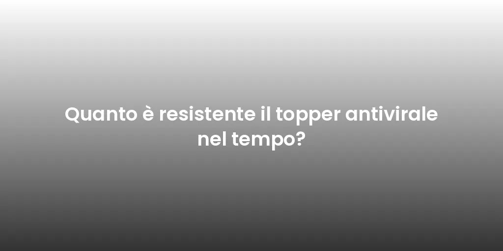 Quanto è resistente il topper antivirale nel tempo?