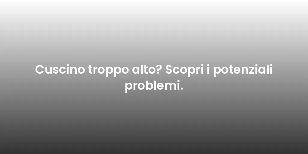 Cuscino troppo alto? Scopri i potenziali problemi.