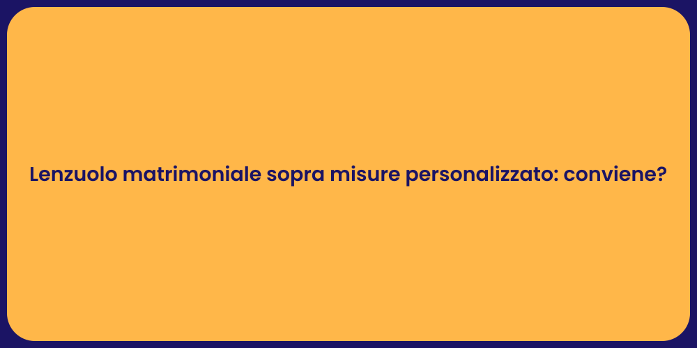 Lenzuolo matrimoniale sopra misure personalizzato: conviene?