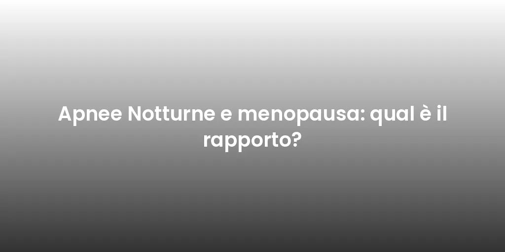 Apnee Notturne e menopausa: qual è il rapporto?