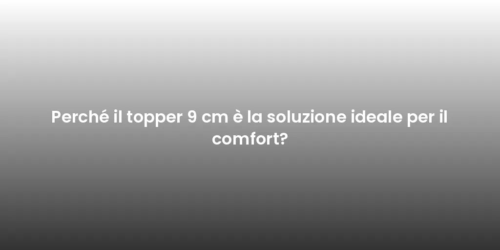 Perché il topper 9 cm è la soluzione ideale per il comfort?