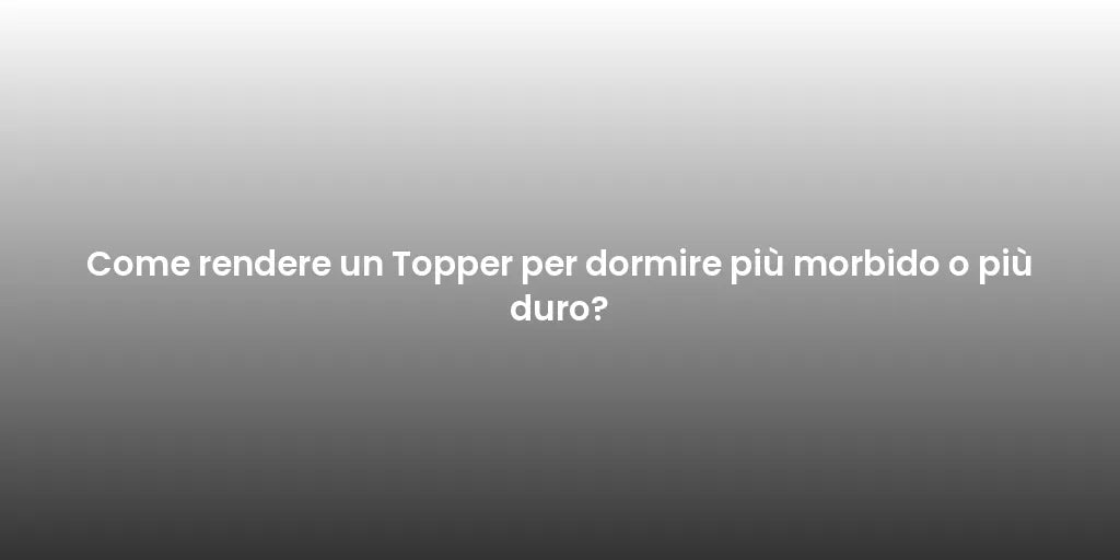 Come rendere un Topper per dormire più morbido o più duro?