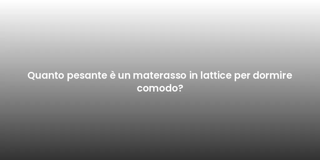 Quanto pesante è un materasso in lattice per dormire comodo?