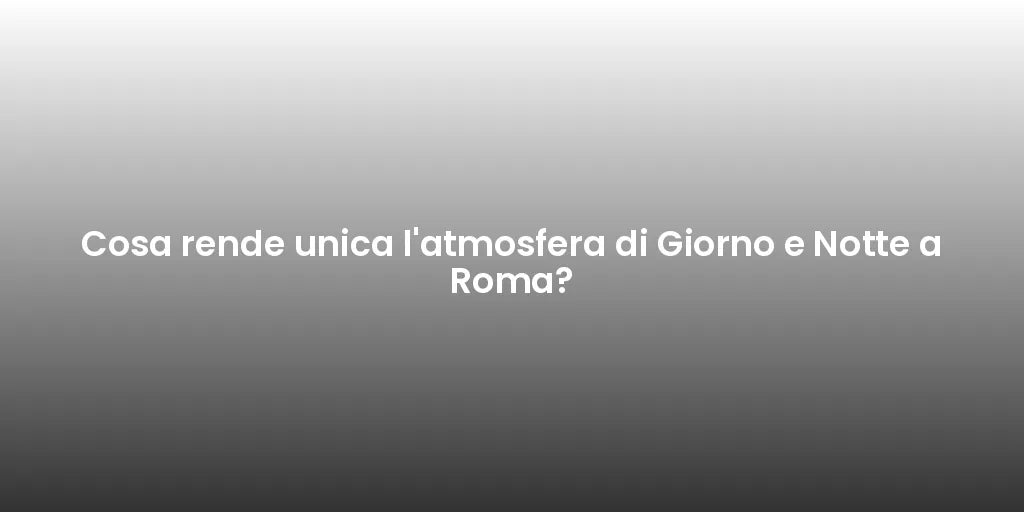 Cosa rende unica l'atmosfera di Giorno e Notte a Roma?