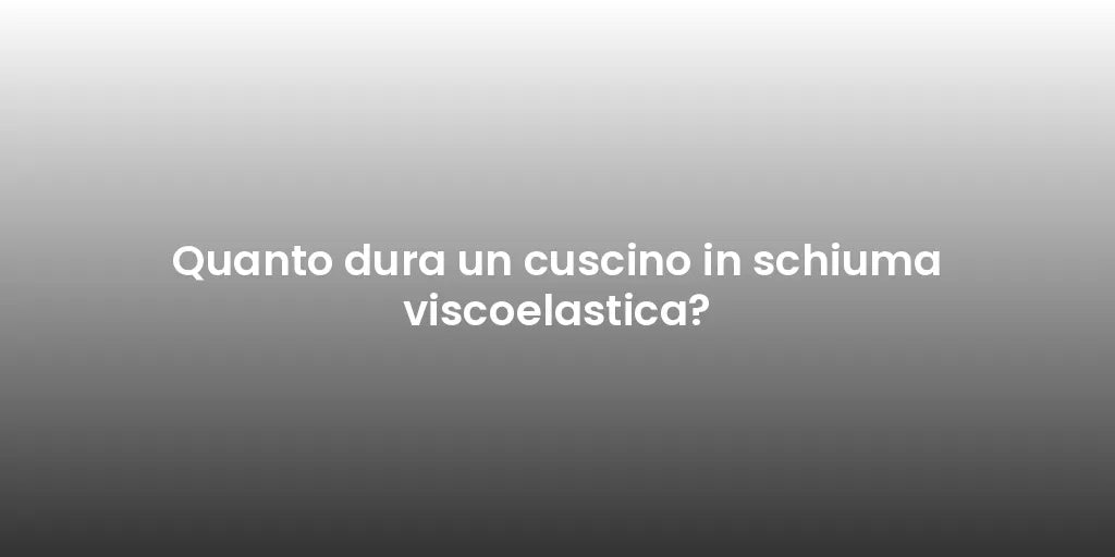 Quanto dura un cuscino in schiuma viscoelastica?
