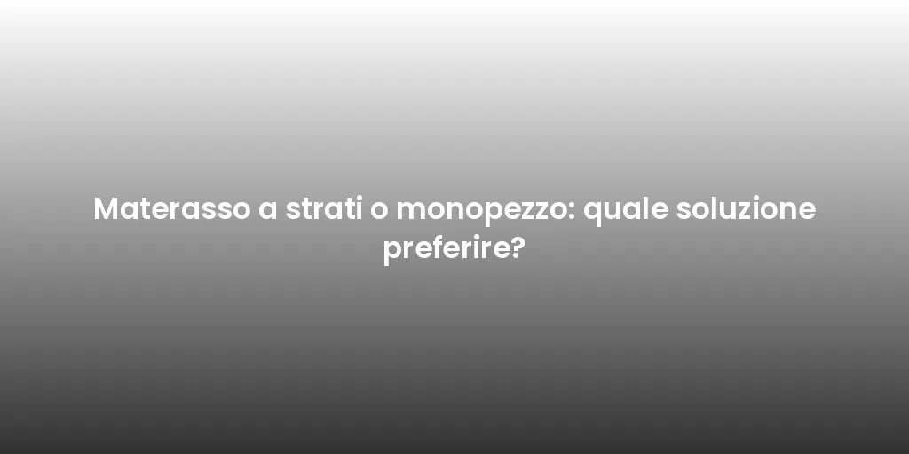 Materasso a strati o monopezzo: quale soluzione preferire?