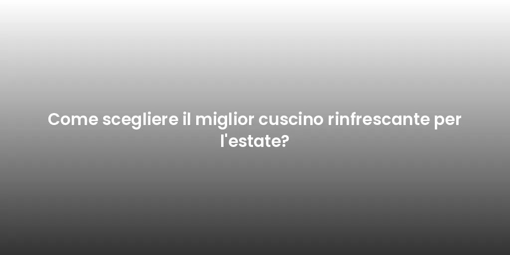Come scegliere il miglior cuscino rinfrescante per l'estate?