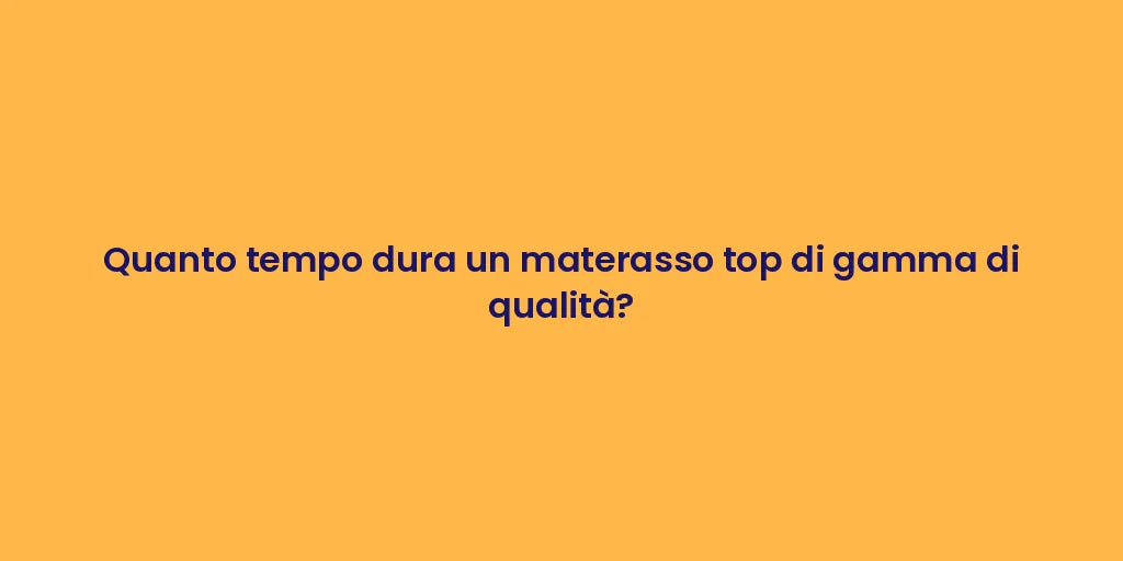 Quanto tempo dura un materasso top di gamma di qualità?