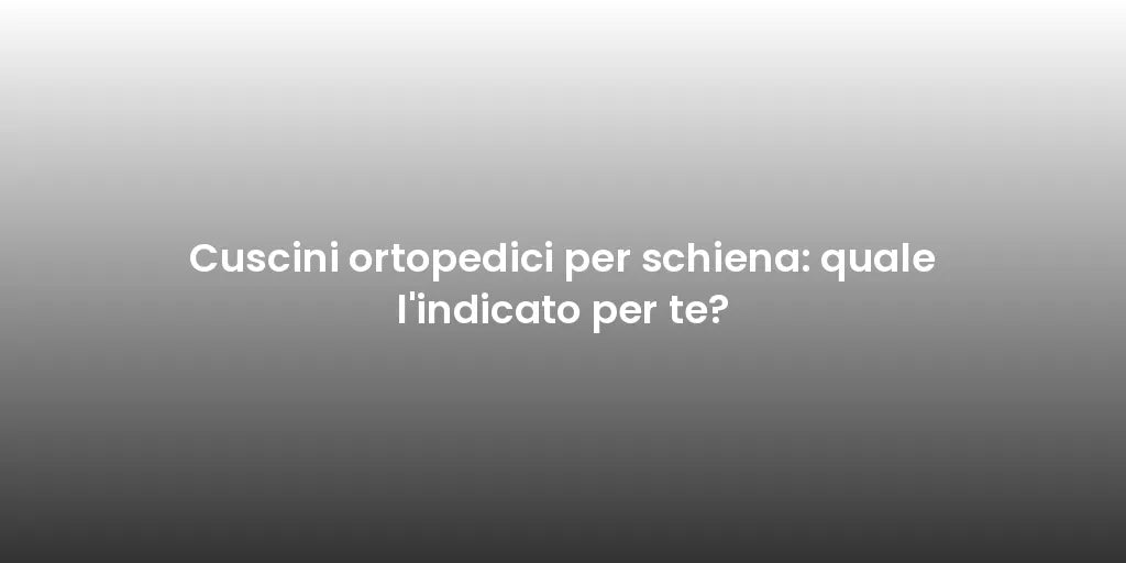 Cuscini ortopedici per schiena: quale l'indicato per te?