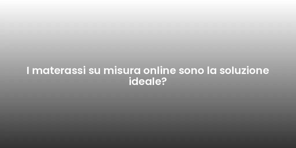 I materassi su misura online sono la soluzione ideale?