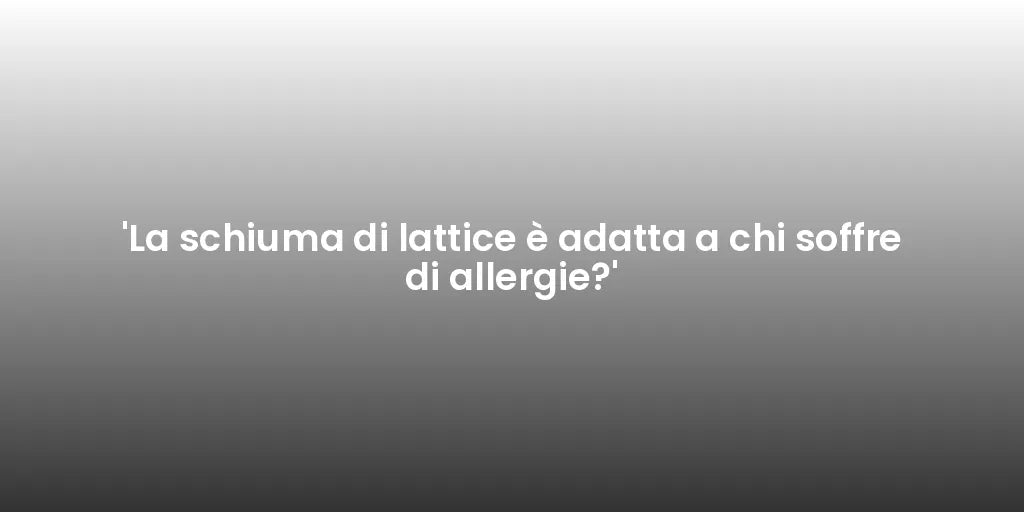 'La schiuma di lattice è adatta a chi soffre di allergie?'