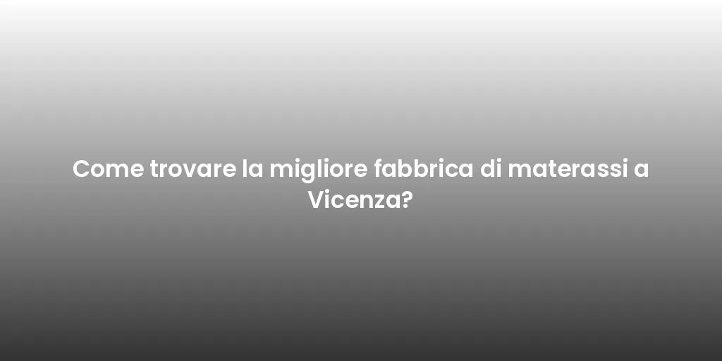 Come trovare la migliore fabbrica di materassi a Vicenza?