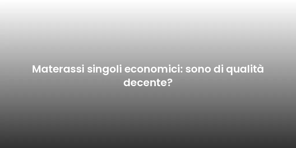 Materassi singoli economici: sono di qualità decente?