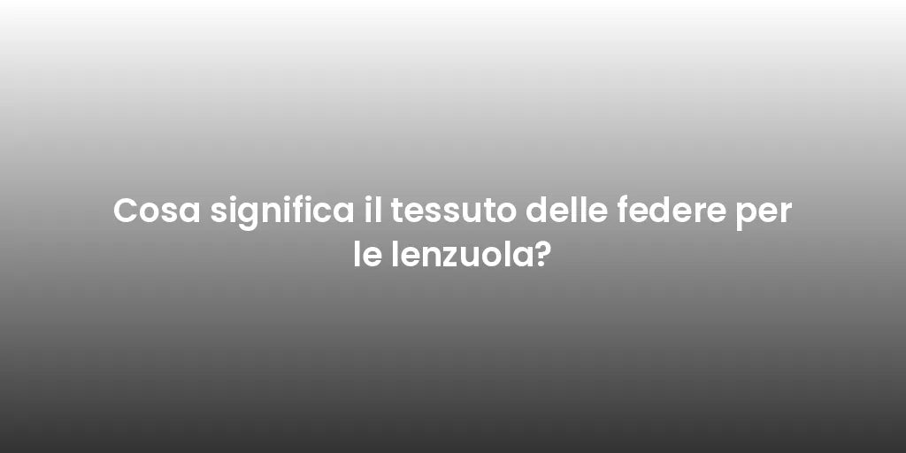 Cosa significa il tessuto delle federe per le lenzuola?