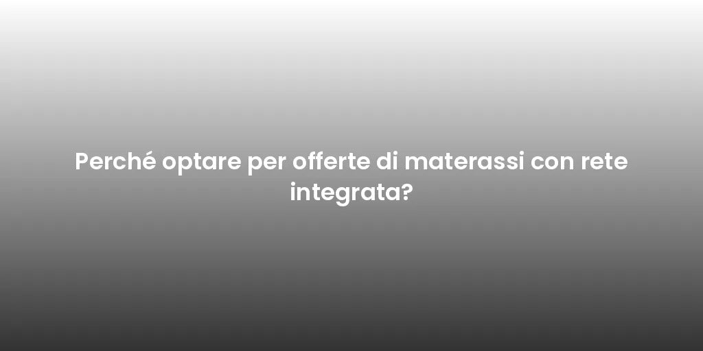 Perché optare per offerte di materassi con rete integrata?