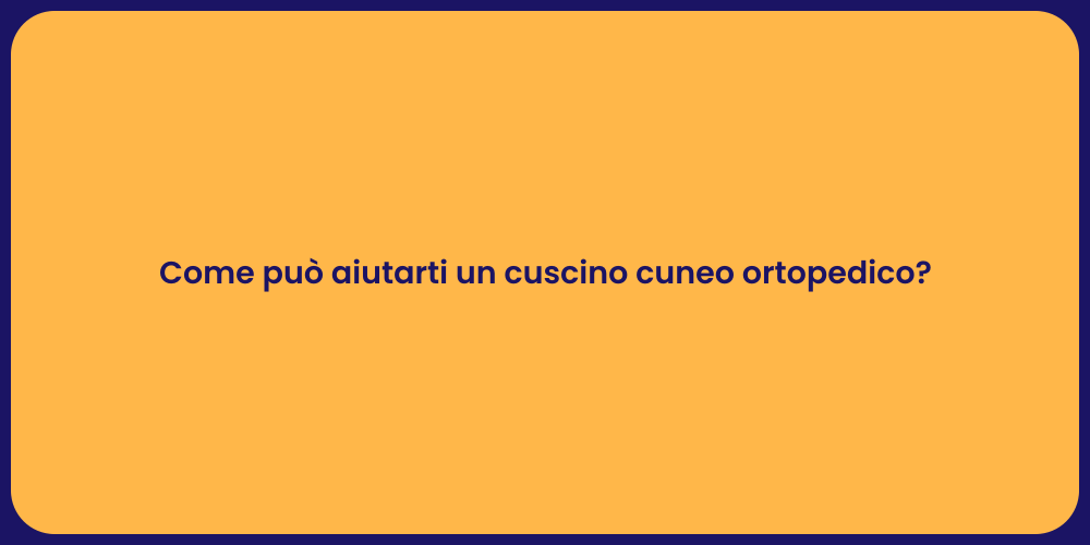 Come può aiutarti un cuscino cuneo ortopedico?