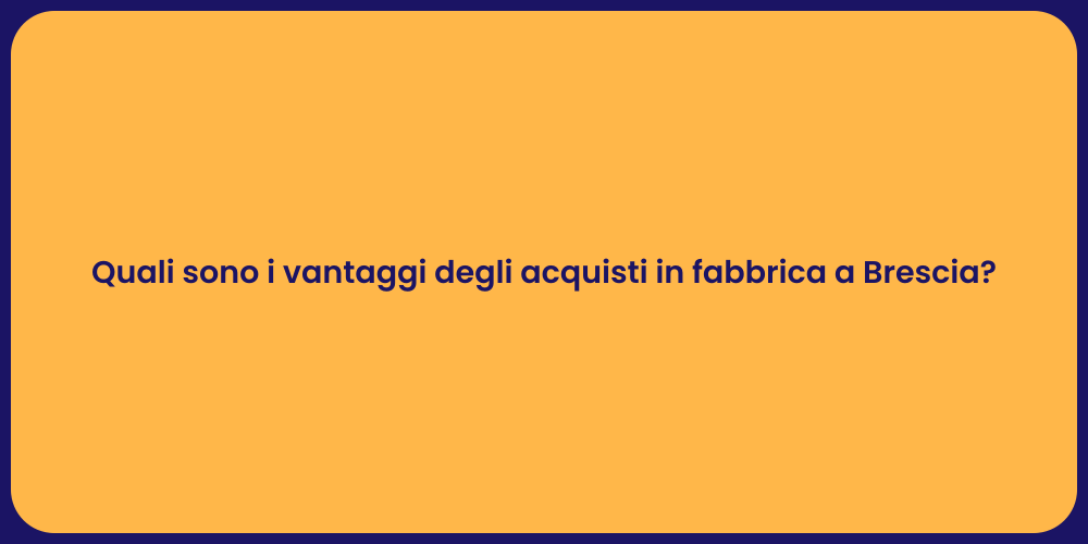 Quali sono i vantaggi degli acquisti in fabbrica a Brescia?