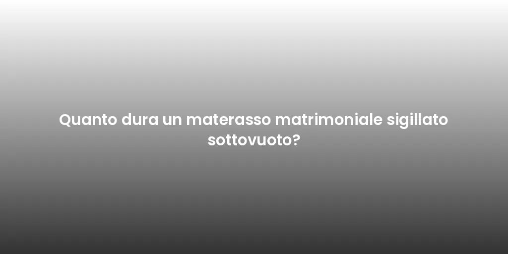 Quanto dura un materasso matrimoniale sigillato sottovuoto?