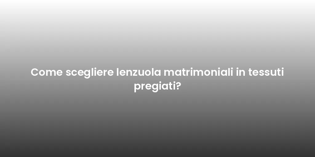 Come scegliere lenzuola matrimoniali in tessuti pregiati?