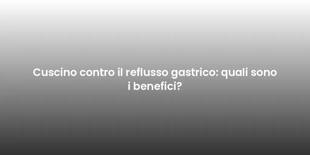 Cuscino contro il reflusso gastrico: quali sono i benefici?