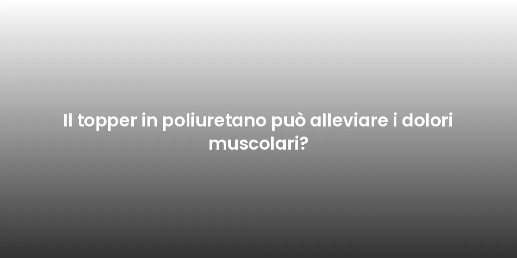 Il topper in poliuretano può alleviare i dolori muscolari?
