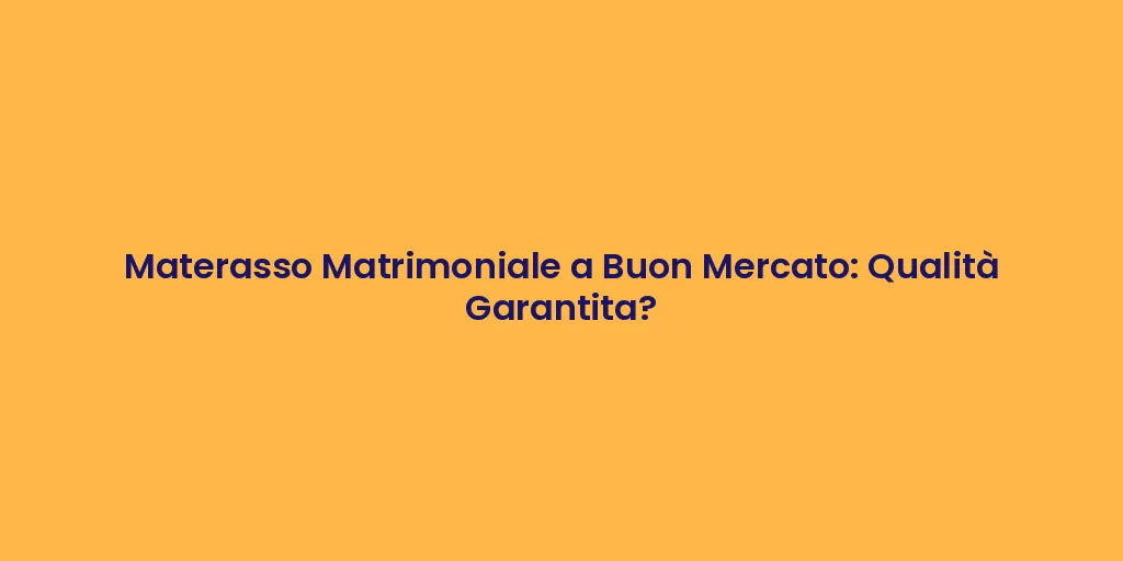 Materasso Matrimoniale a Buon Mercato: Qualità Garantita?