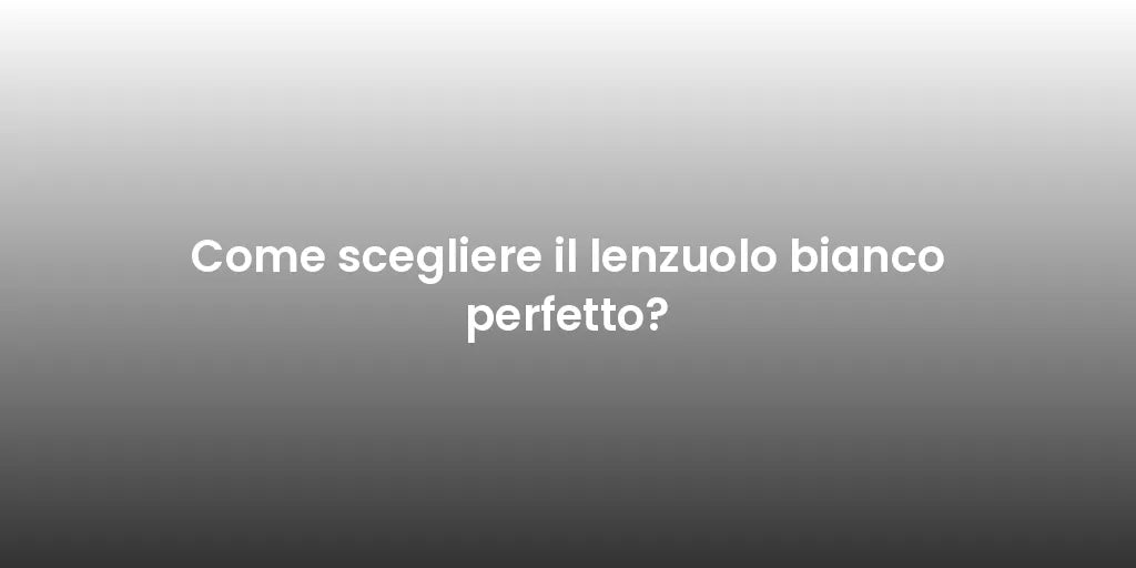 Come scegliere il lenzuolo bianco perfetto?