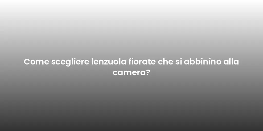 Come scegliere lenzuola fiorate che si abbinino alla camera?