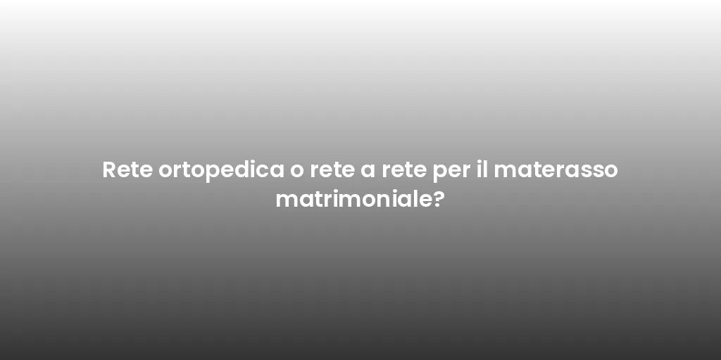 Rete ortopedica o rete a rete per il materasso matrimoniale?