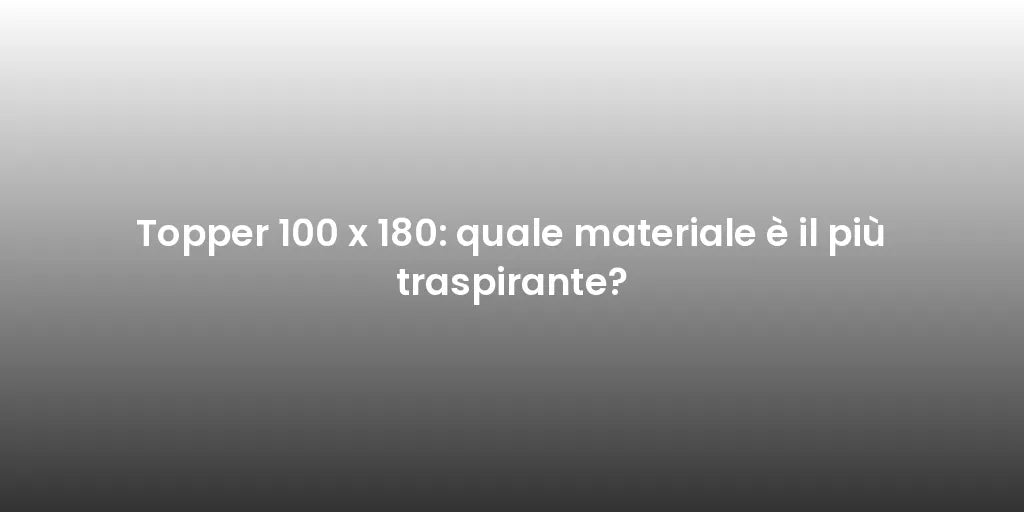 Topper 100 x 180: quale materiale è il più traspirante?