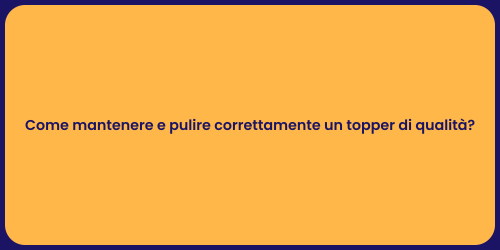 Come mantenere e pulire correttamente un topper di qualità?