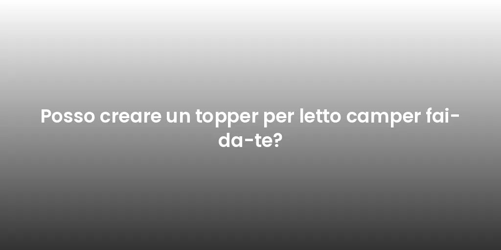 Posso creare un topper per letto camper fai-da-te?