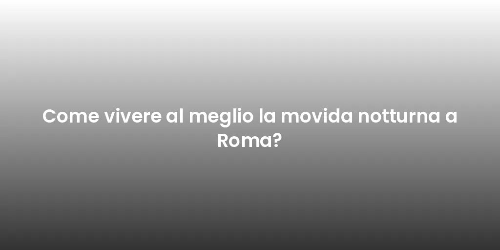Come vivere al meglio la movida notturna a Roma?