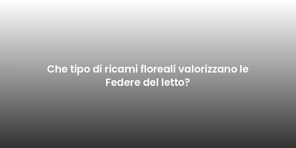 Che tipo di ricami floreali valorizzano le Federe del letto?