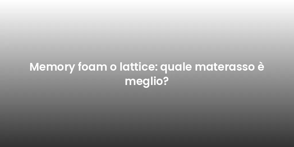 Memory foam o lattice: quale materasso è meglio?