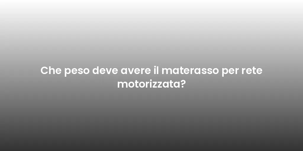 Che peso deve avere il materasso per rete motorizzata?