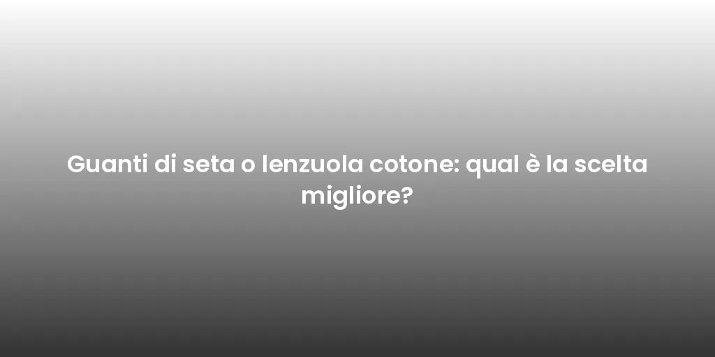 Guanti di seta o lenzuola cotone: qual è la scelta migliore?
