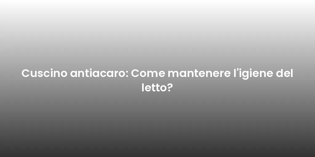 Cuscino antiacaro: Come mantenere l'igiene del letto?