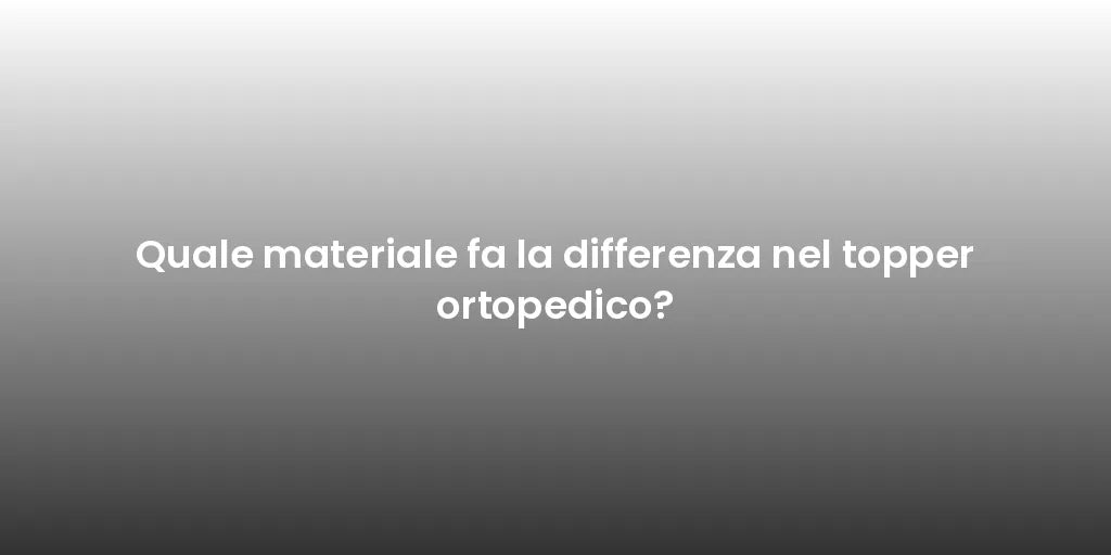 Quale materiale fa la differenza nel topper ortopedico?
