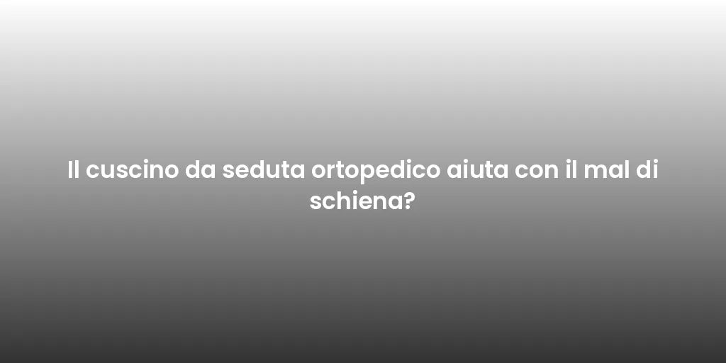 Il cuscino da seduta ortopedico aiuta con il mal di schiena?