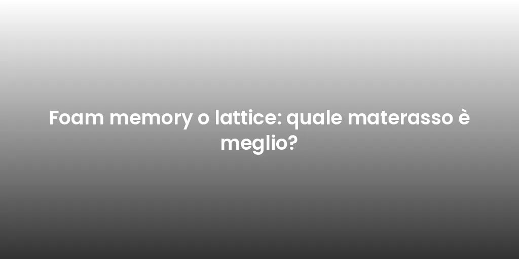 Foam memory o lattice: quale materasso è meglio?