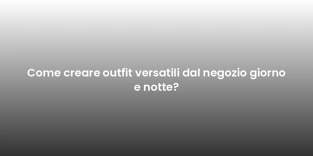 Come creare outfit versatili dal negozio giorno e notte?