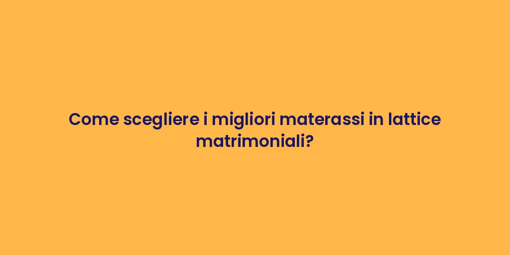 Come scegliere i migliori materassi in lattice matrimoniali?