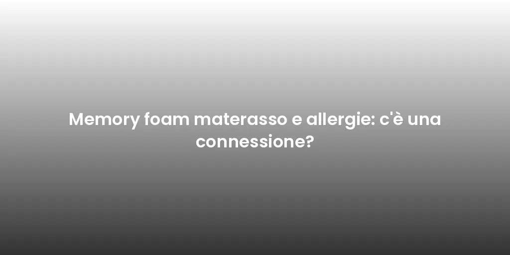 Memory foam materasso e allergie: c'è una connessione?