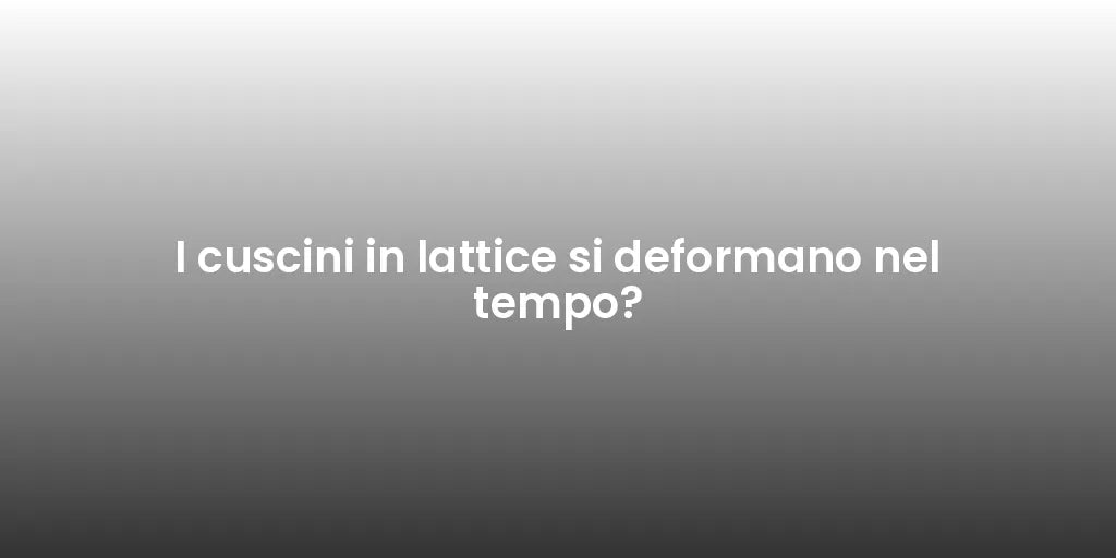 I cuscini in lattice si deformano nel tempo?