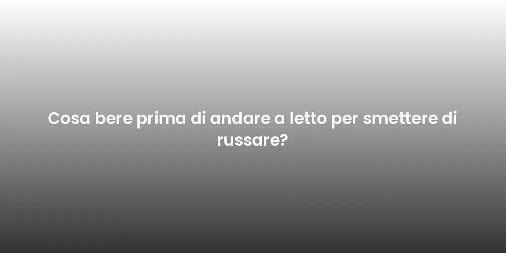 Cosa bere prima di andare a letto per smettere di russare?