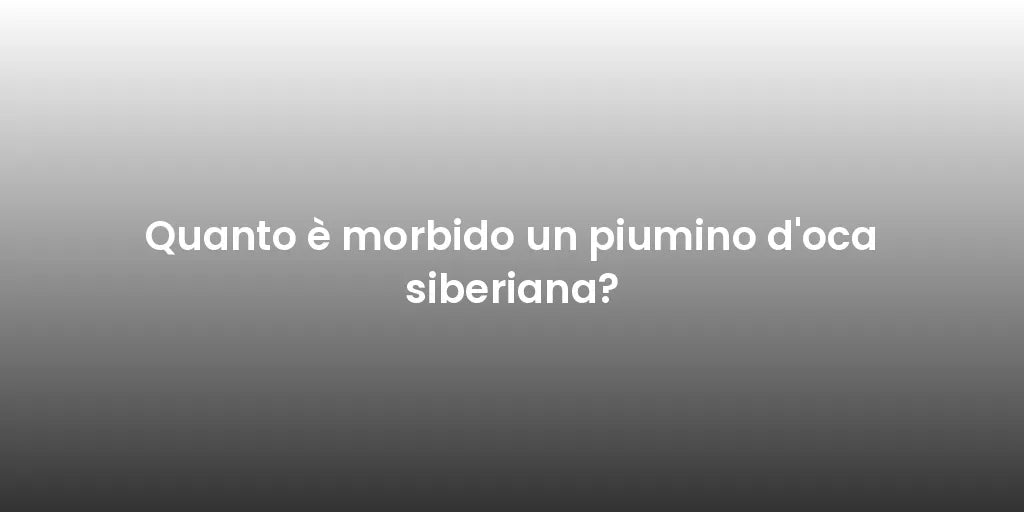 Quanto è morbido un piumino d'oca siberiana?