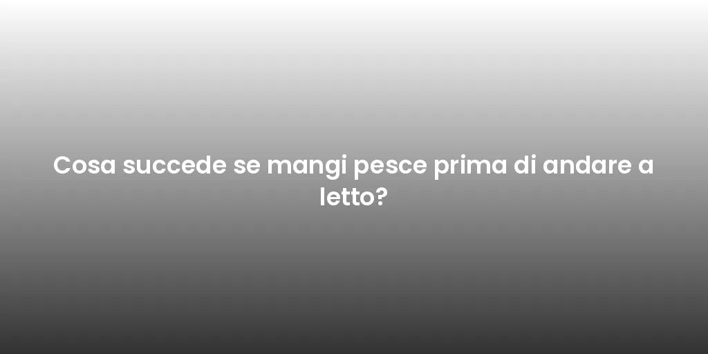 Cosa succede se mangi pesce prima di andare a letto?