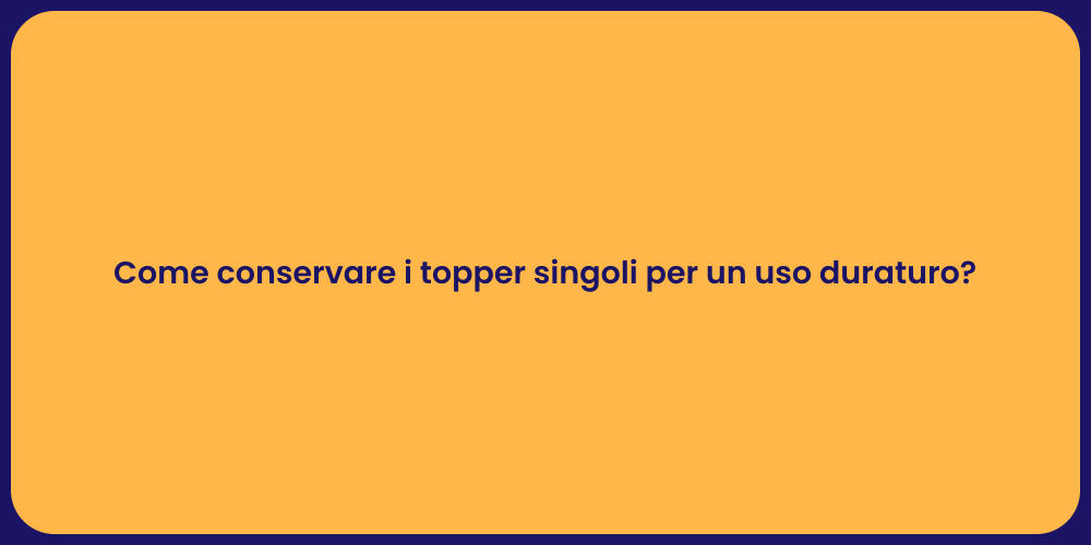 Come conservare i topper singoli per un uso duraturo?